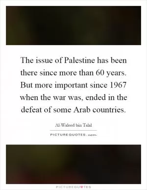 The issue of Palestine has been there since more than 60 years. But more important since 1967 when the war was, ended in the defeat of some Arab countries Picture Quote #1