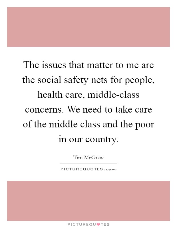The issues that matter to me are the social safety nets for people, health care, middle-class concerns. We need to take care of the middle class and the poor in our country Picture Quote #1
