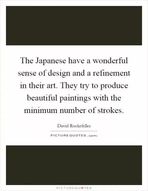 The Japanese have a wonderful sense of design and a refinement in their art. They try to produce beautiful paintings with the minimum number of strokes Picture Quote #1