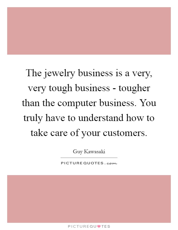 The jewelry business is a very, very tough business - tougher than the computer business. You truly have to understand how to take care of your customers Picture Quote #1