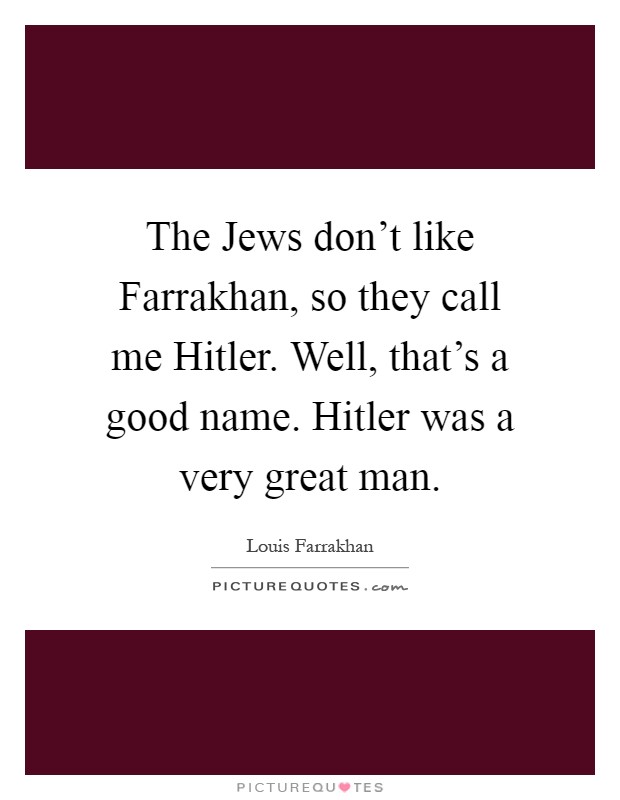 The Jews don't like Farrakhan, so they call me Hitler. Well, that's a good name. Hitler was a very great man Picture Quote #1
