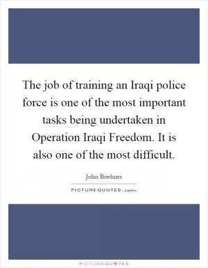 The job of training an Iraqi police force is one of the most important tasks being undertaken in Operation Iraqi Freedom. It is also one of the most difficult Picture Quote #1