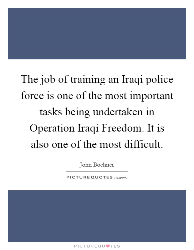 The job of training an Iraqi police force is one of the most important tasks being undertaken in Operation Iraqi Freedom. It is also one of the most difficult Picture Quote #1