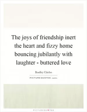 The joys of friendship inert the heart and fizzy home bouncing jubilantly with laughter - buttered love Picture Quote #1