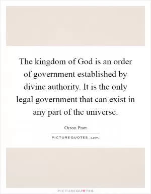 The kingdom of God is an order of government established by divine authority. It is the only legal government that can exist in any part of the universe Picture Quote #1