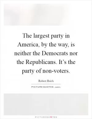 The largest party in America, by the way, is neither the Democrats nor the Republicans. It’s the party of non-voters Picture Quote #1