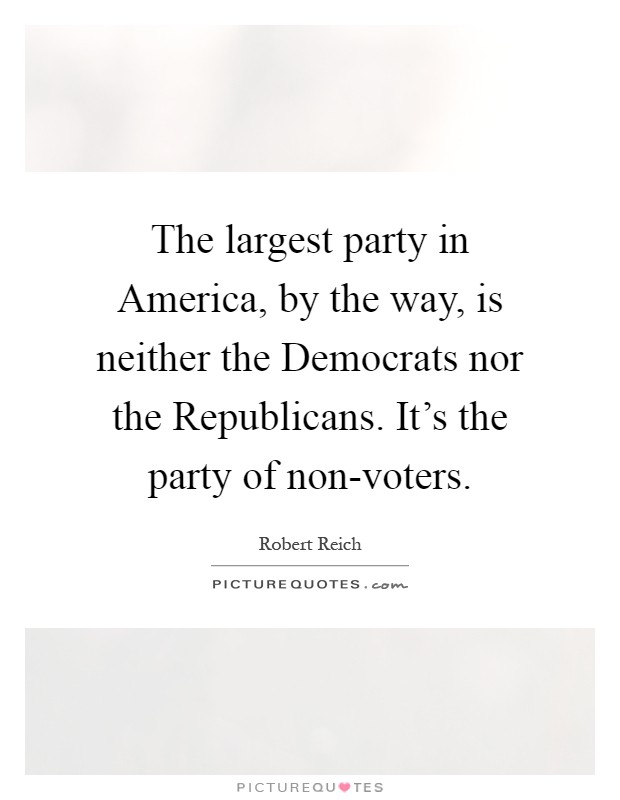 The largest party in America, by the way, is neither the Democrats nor the Republicans. It's the party of non-voters Picture Quote #1