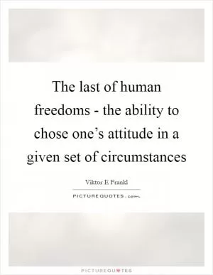 The last of human freedoms - the ability to chose one’s attitude in a given set of circumstances Picture Quote #1