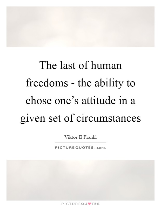 The last of human freedoms - the ability to chose one's attitude in a given set of circumstances Picture Quote #1