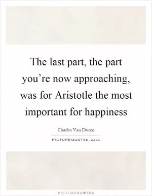 The last part, the part you’re now approaching, was for Aristotle the most important for happiness Picture Quote #1