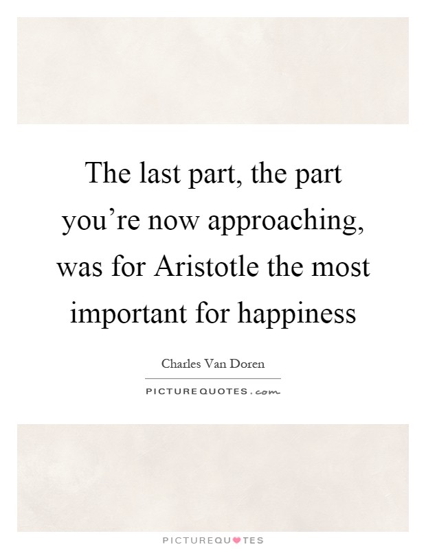 The last part, the part you're now approaching, was for Aristotle the most important for happiness Picture Quote #1