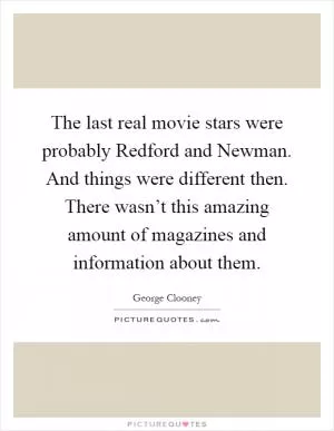 The last real movie stars were probably Redford and Newman. And things were different then. There wasn’t this amazing amount of magazines and information about them Picture Quote #1