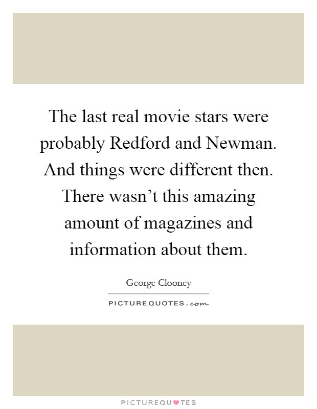 The last real movie stars were probably Redford and Newman. And things were different then. There wasn't this amazing amount of magazines and information about them Picture Quote #1