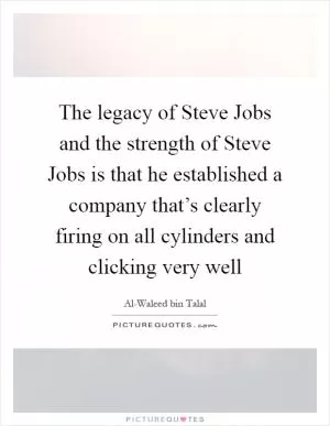 The legacy of Steve Jobs and the strength of Steve Jobs is that he established a company that’s clearly firing on all cylinders and clicking very well Picture Quote #1