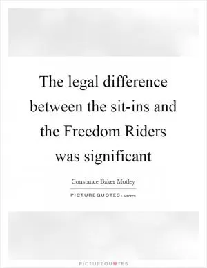 The legal difference between the sit-ins and the Freedom Riders was significant Picture Quote #1