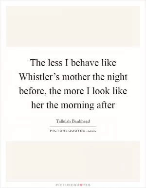 The less I behave like Whistler’s mother the night before, the more I look like her the morning after Picture Quote #1