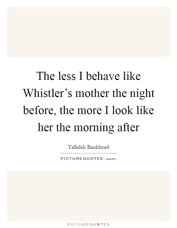 The less I behave like Whistler's mother the night before, the more I look like her the morning after Picture Quote #1