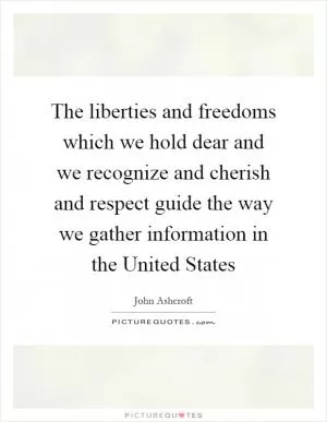 The liberties and freedoms which we hold dear and we recognize and cherish and respect guide the way we gather information in the United States Picture Quote #1