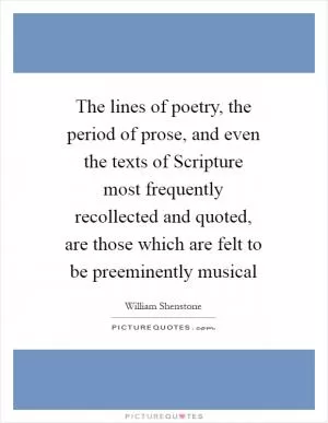 The lines of poetry, the period of prose, and even the texts of Scripture most frequently recollected and quoted, are those which are felt to be preeminently musical Picture Quote #1