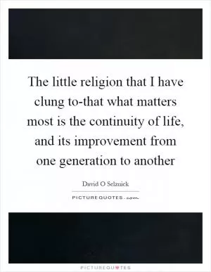 The little religion that I have clung to-that what matters most is the continuity of life, and its improvement from one generation to another Picture Quote #1