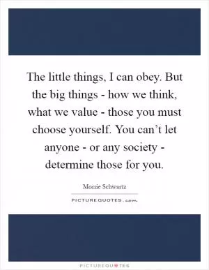 The little things, I can obey. But the big things - how we think, what we value - those you must choose yourself. You can’t let anyone - or any society - determine those for you Picture Quote #1