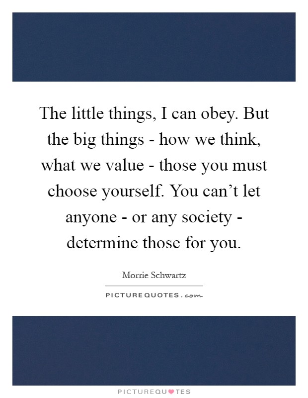 The little things, I can obey. But the big things - how we think, what we value - those you must choose yourself. You can't let anyone - or any society - determine those for you Picture Quote #1