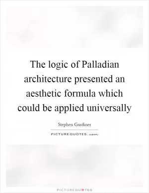 The logic of Palladian architecture presented an aesthetic formula which could be applied universally Picture Quote #1