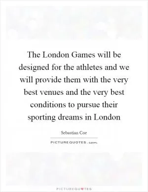 The London Games will be designed for the athletes and we will provide them with the very best venues and the very best conditions to pursue their sporting dreams in London Picture Quote #1