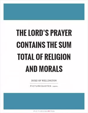 The Lord’s prayer contains the sum total of religion and morals Picture Quote #1