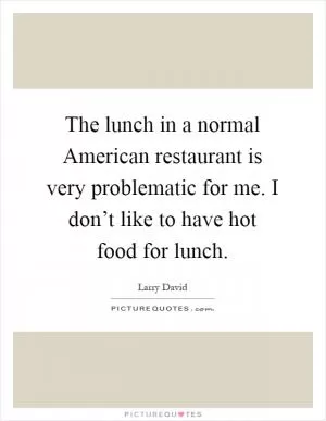 The lunch in a normal American restaurant is very problematic for me. I don’t like to have hot food for lunch Picture Quote #1