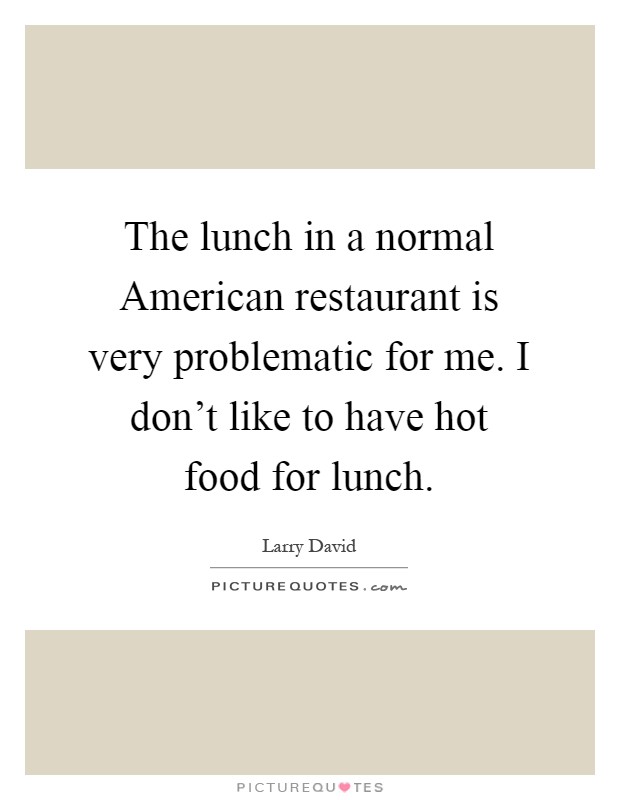 The lunch in a normal American restaurant is very problematic for me. I don't like to have hot food for lunch Picture Quote #1