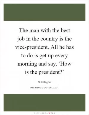 The man with the best job in the country is the vice-president. All he has to do is get up every morning and say, ‘How is the president?’ Picture Quote #1