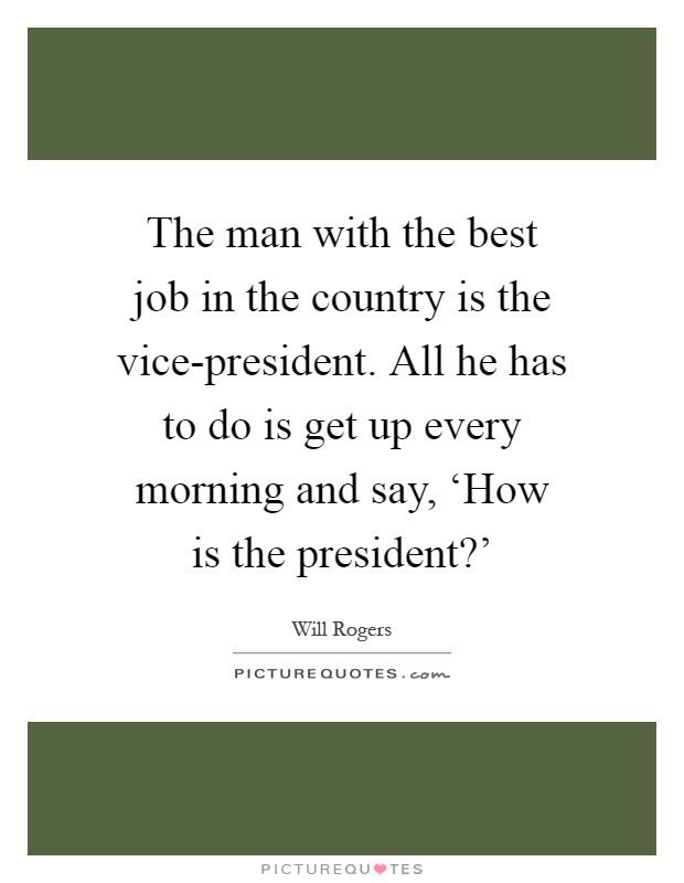 The man with the best job in the country is the vice-president. All he has to do is get up every morning and say, ‘How is the president?' Picture Quote #1