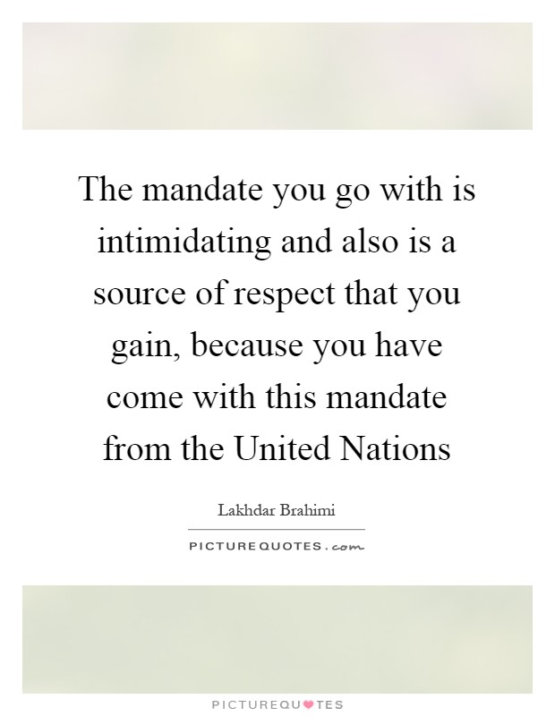 The mandate you go with is intimidating and also is a source of respect that you gain, because you have come with this mandate from the United Nations Picture Quote #1