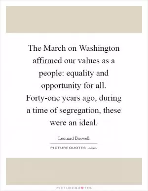 The March on Washington affirmed our values as a people: equality and opportunity for all. Forty-one years ago, during a time of segregation, these were an ideal Picture Quote #1