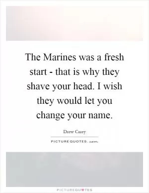 The Marines was a fresh start - that is why they shave your head. I wish they would let you change your name Picture Quote #1