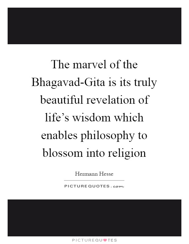 The marvel of the Bhagavad-Gita is its truly beautiful revelation of life's wisdom which enables philosophy to blossom into religion Picture Quote #1