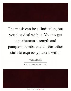 The mask can be a limitation, but you just deal with it. You do get superhuman strength and pumpkin bombs and all this other stuff to express yourself with.’ Picture Quote #1