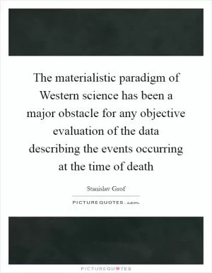The materialistic paradigm of Western science has been a major obstacle for any objective evaluation of the data describing the events occurring at the time of death Picture Quote #1