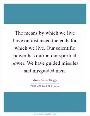 The means by which we live have outdistanced the ends for which we live. Our scientific power has outrun our spiritual power. We have guided missiles and misguided men Picture Quote #1