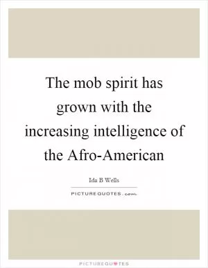 The mob spirit has grown with the increasing intelligence of the Afro-American Picture Quote #1