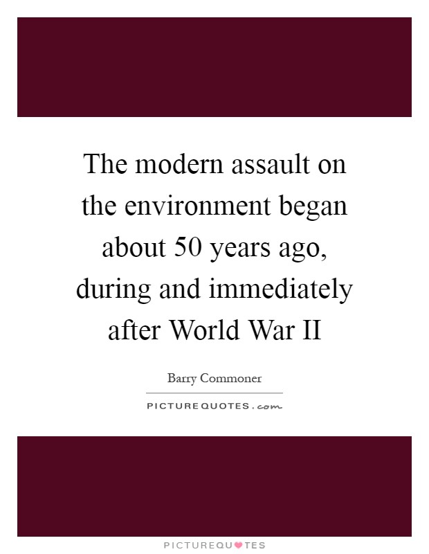 The modern assault on the environment began about 50 years ago, during and immediately after World War II Picture Quote #1