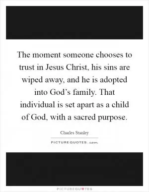 The moment someone chooses to trust in Jesus Christ, his sins are wiped away, and he is adopted into God’s family. That individual is set apart as a child of God, with a sacred purpose Picture Quote #1
