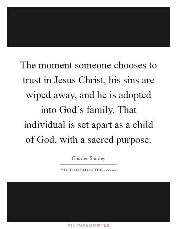 The moment someone chooses to trust in Jesus Christ, his sins are wiped away, and he is adopted into God's family. That individual is set apart as a child of God, with a sacred purpose Picture Quote #1