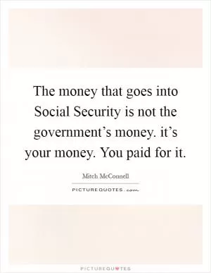 The money that goes into Social Security is not the government’s money. it’s your money. You paid for it Picture Quote #1
