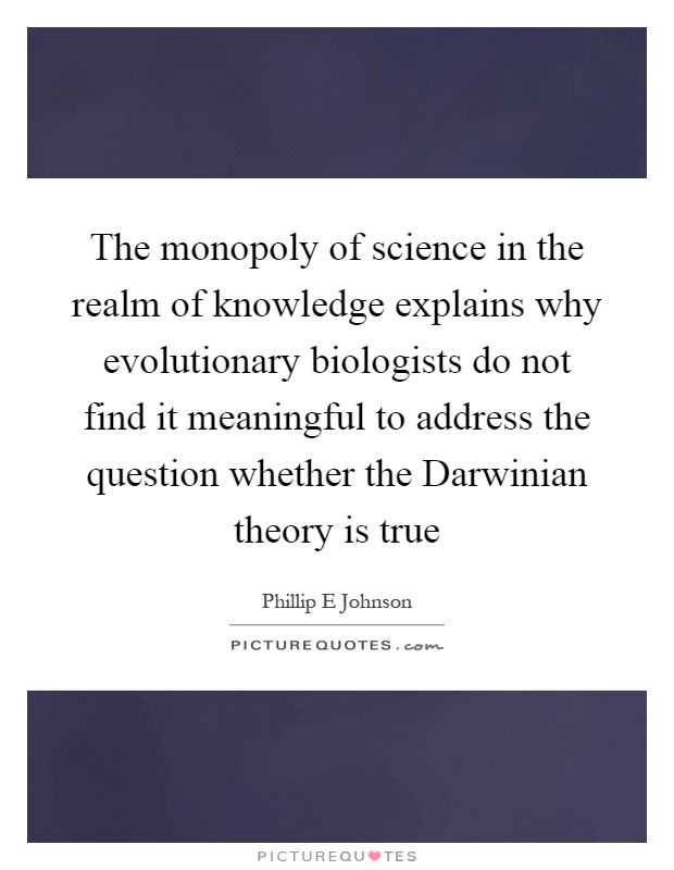 The monopoly of science in the realm of knowledge explains why evolutionary biologists do not find it meaningful to address the question whether the Darwinian theory is true Picture Quote #1