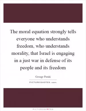 The moral equation strongly tells everyone who understands freedom, who understands morality, that Israel is engaging in a just war in defense of its people and its freedom Picture Quote #1