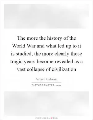 The more the history of the World War and what led up to it is studied, the more clearly those tragic years become revealed as a vast collapse of civilization Picture Quote #1