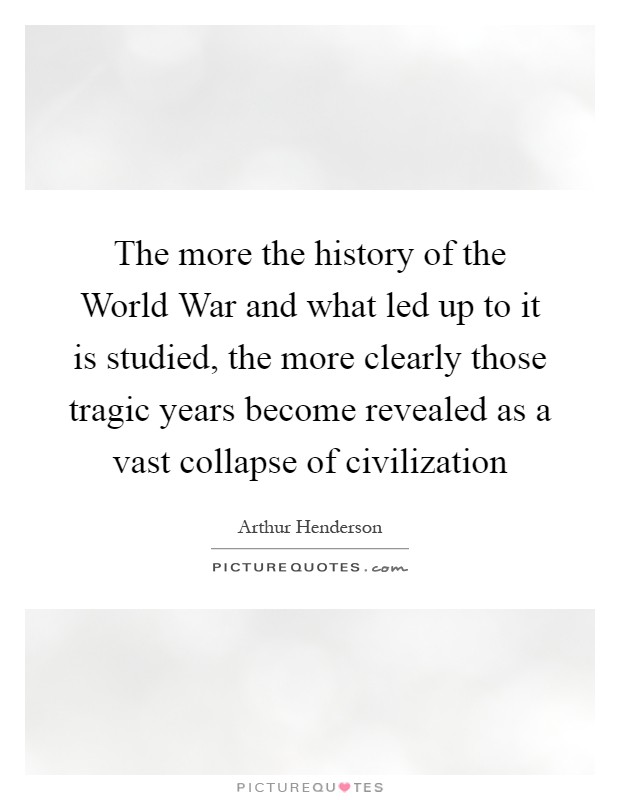 The more the history of the World War and what led up to it is studied, the more clearly those tragic years become revealed as a vast collapse of civilization Picture Quote #1