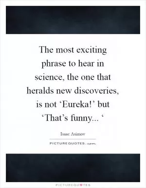 The most exciting phrase to hear in science, the one that heralds new discoveries, is not ‘Eureka!’ but ‘That’s funny... ‘ Picture Quote #1